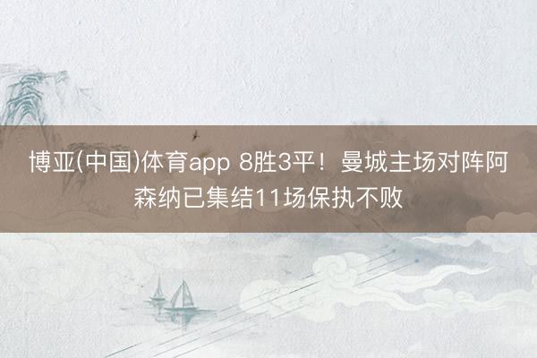 博亚(中国)体育app 8胜3平！曼城主场对阵阿森纳已集结11场保执不败