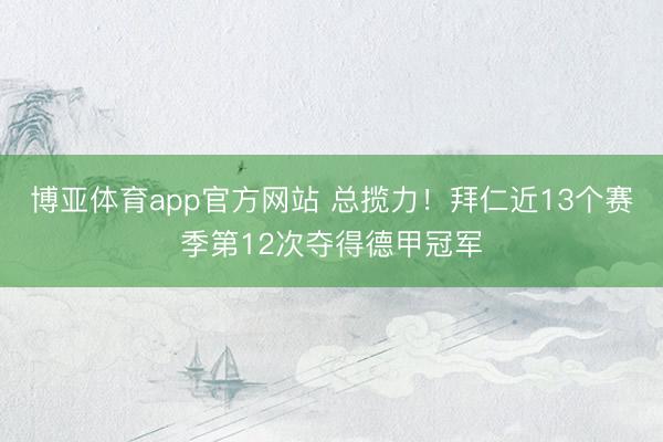 博亚体育app官方网站 总揽力！拜仁近13个赛季第12次夺得德甲冠军