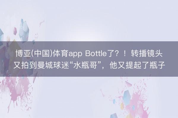 博亚(中国)体育app Bottle了？！转播镜头又拍到曼城球迷“水瓶哥”，他又提起了瓶子