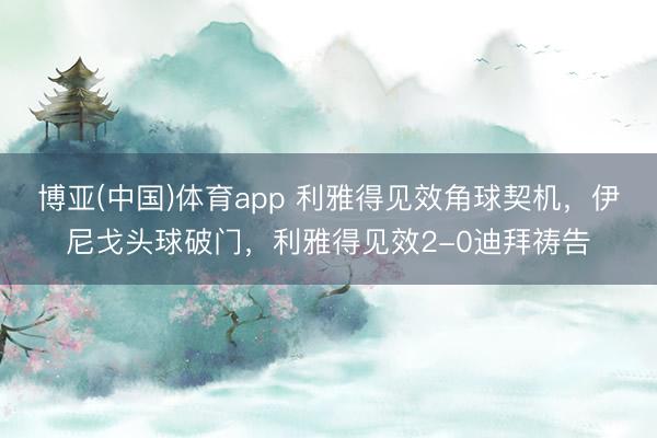 博亚(中国)体育app 利雅得见效角球契机，伊尼戈头球破门，利雅得见效2-0迪拜祷告