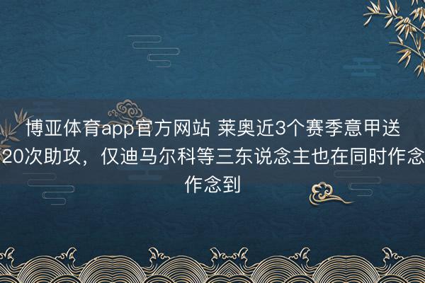 博亚体育app官方网站 莱奥近3个赛季意甲送出20次助攻，仅迪马尔科等三东说念主也在同时作念到