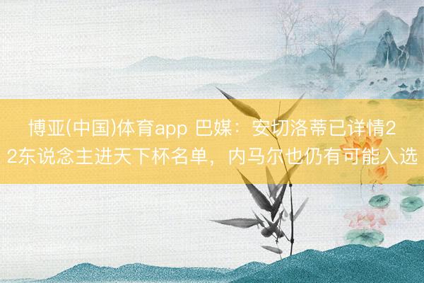 博亚(中国)体育app 巴媒：安切洛蒂已详情22东说念主进天下杯名单，内马尔也仍有可能入选