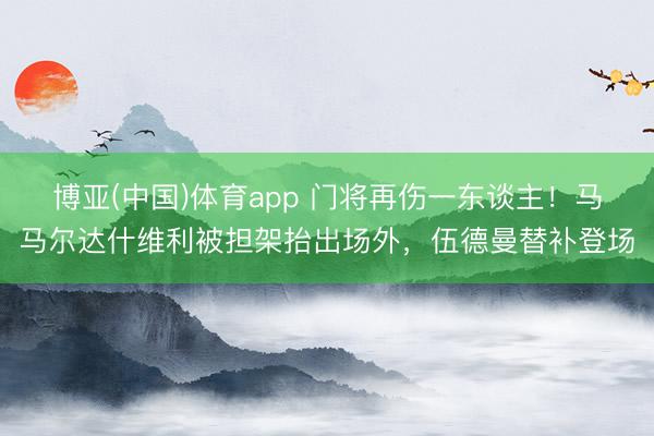 博亚(中国)体育app 门将再伤一东谈主！马马尔达什维利被担架抬出场外，伍德曼替补登场