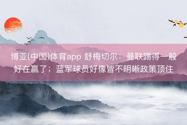 博亚(中国)体育app 舒梅切尔：曼联踢得一般好在赢了；蓝军球员好像皆不明晰政策顶住