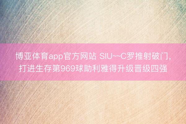 博亚体育app官方网站 SIU~~C罗推射破门，打进生存第969球助利雅得升级晋级四强