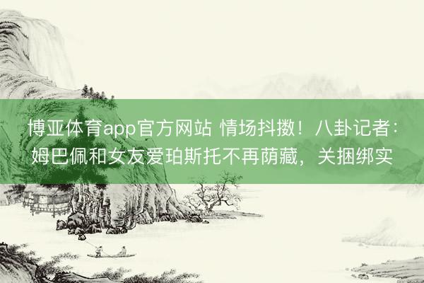 博亚体育app官方网站 情场抖擞！八卦记者：姆巴佩和女友爱珀斯托不再荫藏，关捆绑实