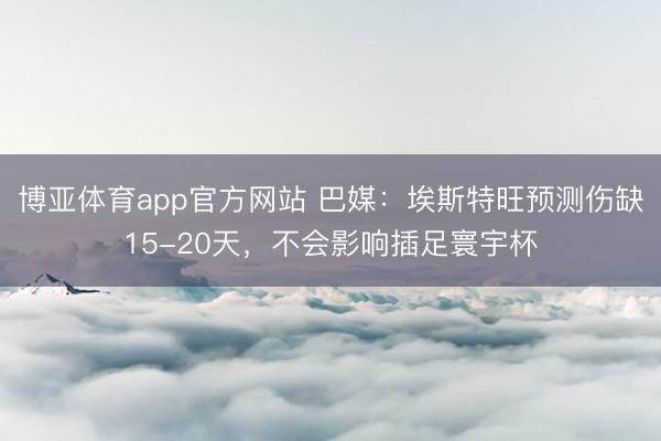 博亚体育app官方网站 巴媒：埃斯特旺预测伤缺15-20天，不会影响插足寰宇杯