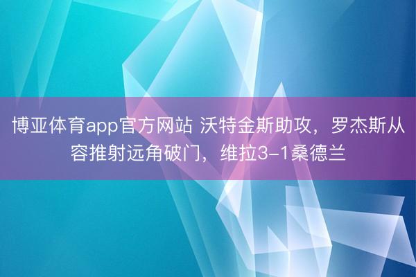 博亚体育app官方网站 沃特金斯助攻，罗杰斯从容推射远角破门，维拉3-1桑德兰