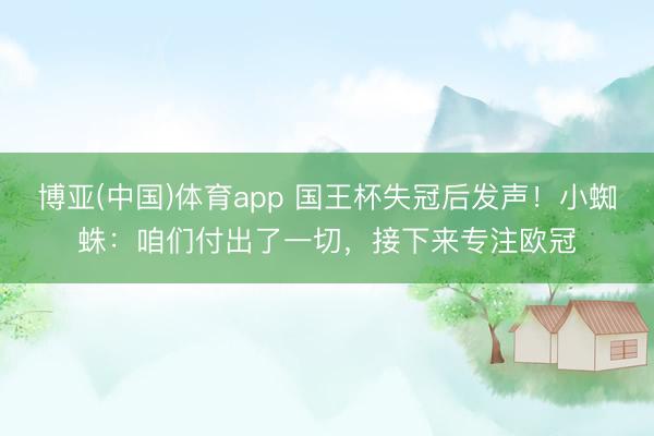 博亚(中国)体育app 国王杯失冠后发声！小蜘蛛：咱们付出了一切，接下来专注欧冠