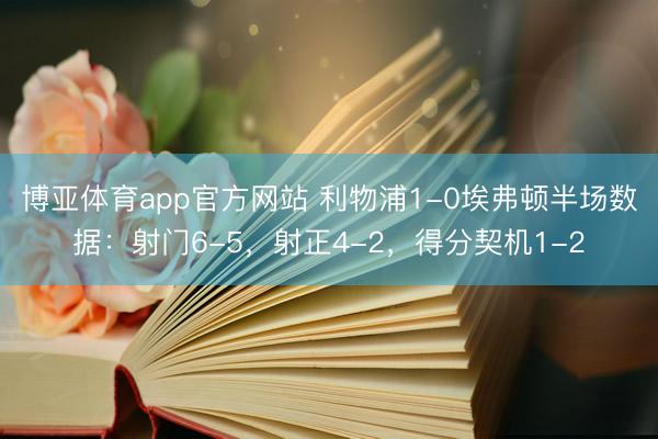 博亚体育app官方网站 利物浦1-0埃弗顿半场数据：射门6-5，射正4-2，得分契机1-2
