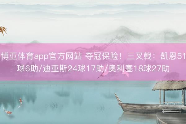 博亚体育app官方网站 夺冠保险！三叉戟：凯恩51球6助/迪亚斯24球17助/奥利塞18球27助