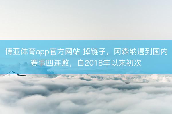 博亚体育app官方网站 掉链子，阿森纳遇到国内赛事四连败，自2018年以来初次