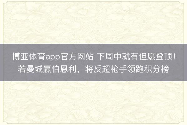 博亚体育app官方网站 下周中就有但愿登顶！若曼城赢伯恩利，将反超枪手领跑积分榜