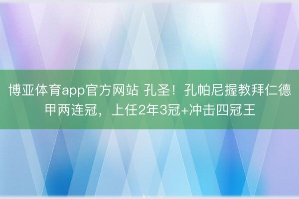 博亚体育app官方网站 孔圣！孔帕尼握教拜仁德甲两连冠，上任2年3冠+冲击四冠王