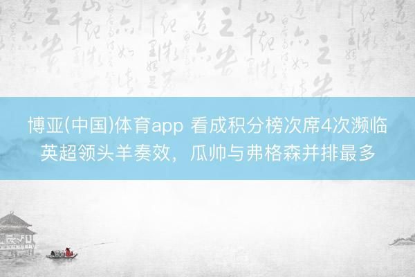 博亚(中国)体育app 看成积分榜次席4次濒临英超领头羊奏效，瓜帅与弗格森并排最多