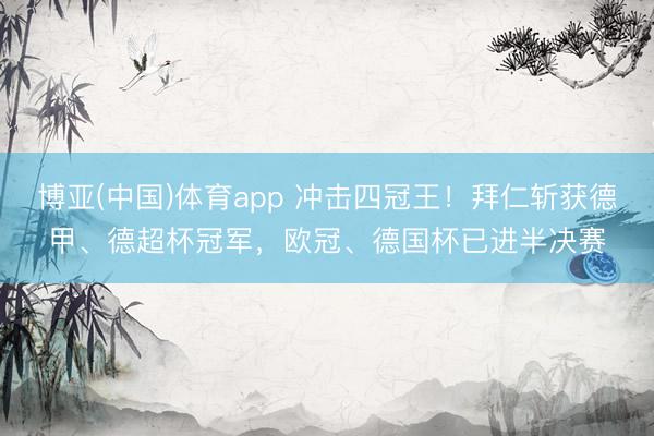 博亚(中国)体育app 冲击四冠王！拜仁斩获德甲、德超杯冠军，欧冠、德国杯已进半决赛