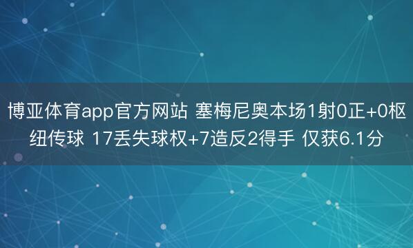 博亚体育app官方网站 塞梅尼奥本场1射0正+0枢纽传球 17丢失球权+7造反2得手 仅获6.1分