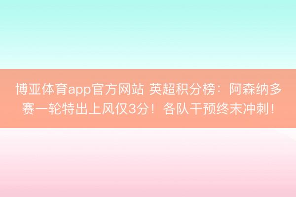 博亚体育app官方网站 英超积分榜：阿森纳多赛一轮特出上风仅3分！各队干预终末冲刺！