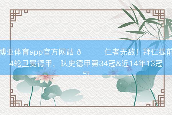 博亚体育app官方网站 🏆仁者无敌！拜仁提前4轮卫冕德甲，队史德甲第34冠&近14年13冠