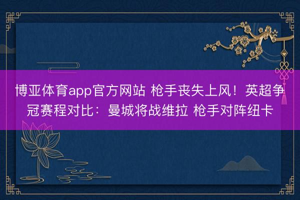 博亚体育app官方网站 枪手丧失上风！英超争冠赛程对比：曼城将战维拉 枪手对阵纽卡