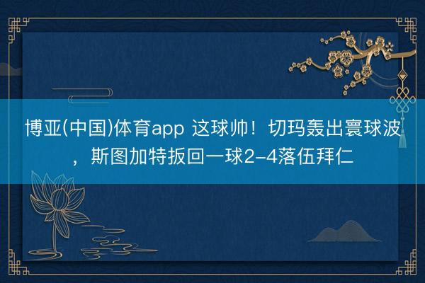博亚(中国)体育app 这球帅！切玛轰出寰球波，斯图加特扳回一球2-4落伍拜仁