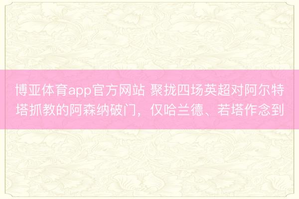 博亚体育app官方网站 聚拢四场英超对阿尔特塔抓教的阿森纳破门，仅哈兰德、若塔作念到
