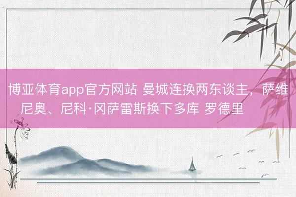博亚体育app官方网站 曼城连换两东谈主，萨维尼奥、尼科·冈萨雷斯换下多库 罗德里 ​​​