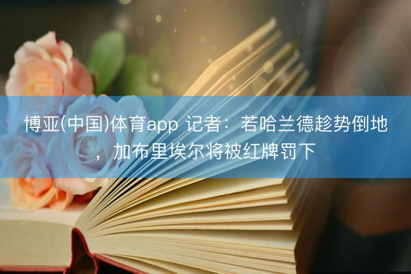 博亚(中国)体育app 记者：若哈兰德趁势倒地，加布里埃尔将被红牌罚下