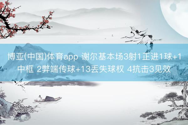 博亚(中国)体育app 谢尔基本场3射1正进1球+1中框 2弊端传球+13丢失球权 4抗击3见效