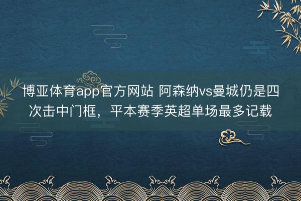 博亚体育app官方网站 阿森纳vs曼城仍是四次击中门框，平本赛季英超单场最多记载