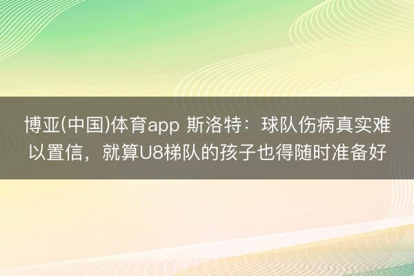 博亚(中国)体育app 斯洛特：球队伤病真实难以置信，就算U8梯队的孩子也得随时准备好