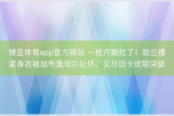 博亚体育app官方网站 一稔齐撕烂了！哈兰德紧身衣被加布里埃尔扯坏，又与因卡皮耶突破