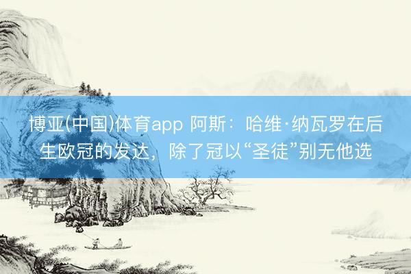 博亚(中国)体育app 阿斯：哈维·纳瓦罗在后生欧冠的发达，除了冠以“圣徒”别无他选