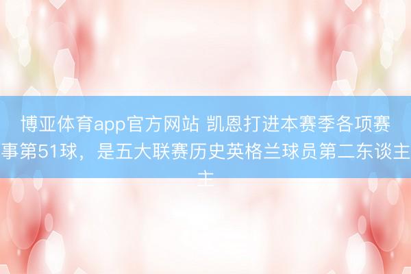 博亚体育app官方网站 凯恩打进本赛季各项赛事第51球，是五大联赛历史英格兰球员第二东谈主