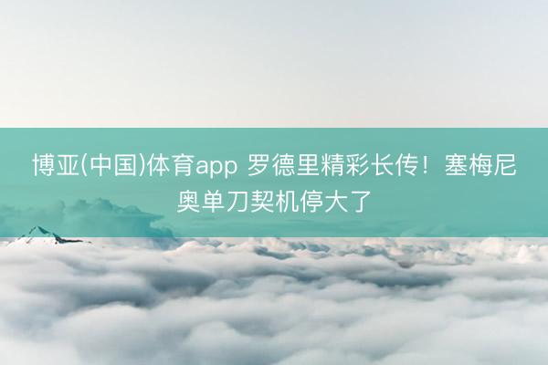 博亚(中国)体育app 罗德里精彩长传！塞梅尼奥单刀契机停大了
