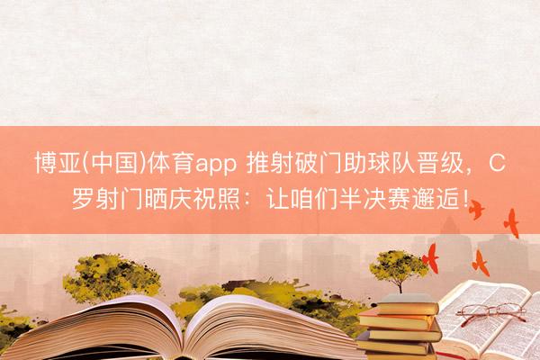 博亚(中国)体育app 推射破门助球队晋级，C罗射门晒庆祝照：让咱们半决赛邂逅！