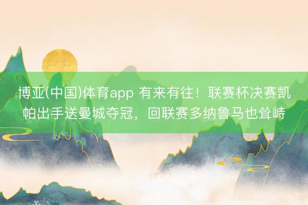 博亚(中国)体育app 有来有往！联赛杯决赛凯帕出手送曼城夺冠，回联赛多纳鲁马也耸峙