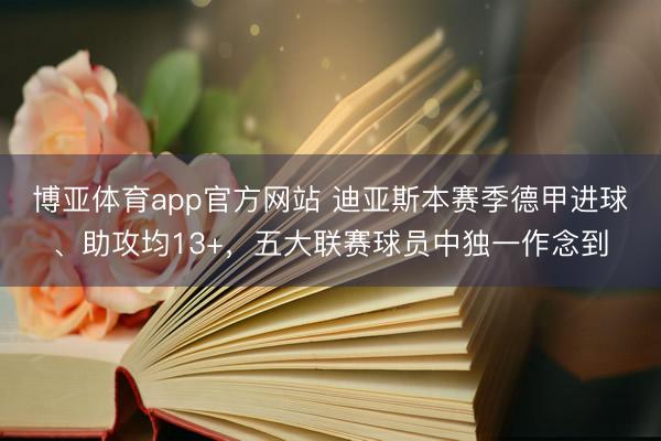 博亚体育app官方网站 迪亚斯本赛季德甲进球、助攻均13+，五大联赛球员中独一作念到