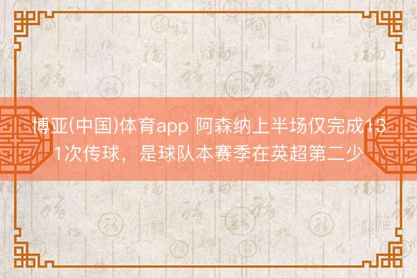 博亚(中国)体育app 阿森纳上半场仅完成131次传球，是球队本赛季在英超第二少