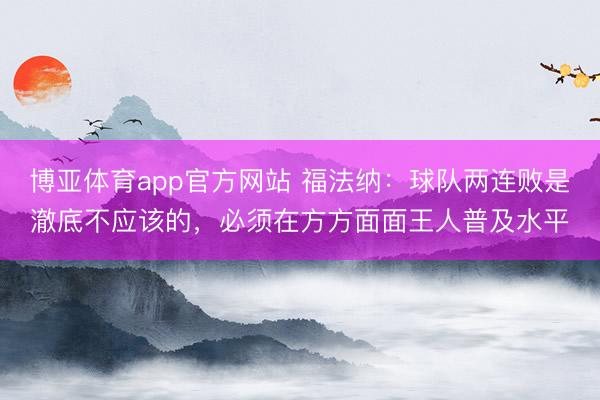 博亚体育app官方网站 福法纳：球队两连败是澈底不应该的，必须在方方面面王人普及水平