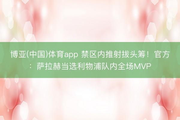 博亚(中国)体育app 禁区内推射拔头筹！官方：萨拉赫当选利物浦队内全场MVP