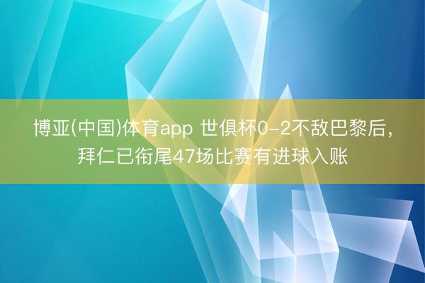 博亚(中国)体育app 世俱杯0-2不敌巴黎后，拜仁已衔尾47场比赛有进球入账