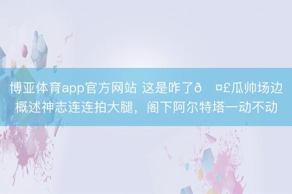 博亚体育app官方网站 这是咋了🤣瓜帅场边概述神志连连拍大腿，<a href=