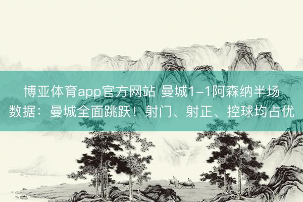 博亚体育app官方网站 曼城1-1阿森纳半场数据：曼城全面跳跃！射门、射正、控球均占优
