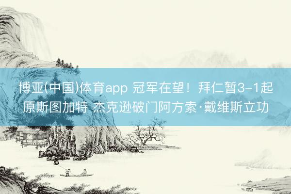 博亚(中国)体育app 冠军在望！拜仁暂3-1起原斯图加特 杰克逊破门阿方索·戴维斯立功