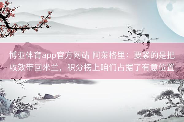 博亚体育app官方网站 阿莱格里：要紧的是把收效带回米兰，积分榜上咱们占据了有意位置