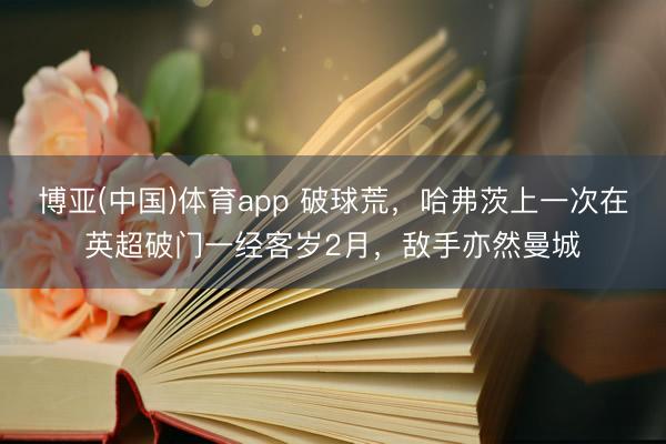 博亚(中国)体育app 破球荒，哈弗茨上一次在英超破门一经客岁2月，敌手亦然曼城