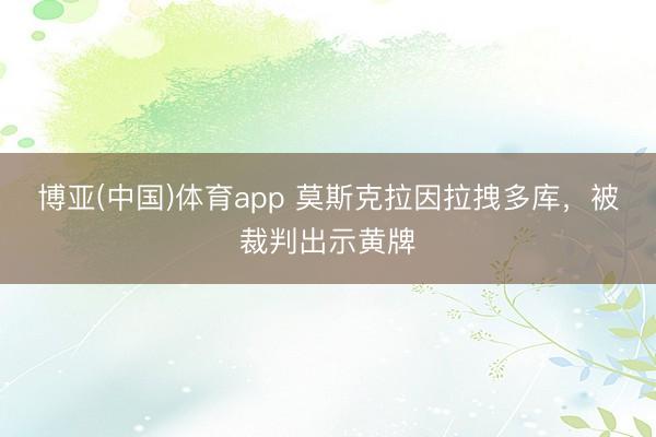 博亚(中国)体育app 莫斯克拉因拉拽多库，被裁判出示黄牌