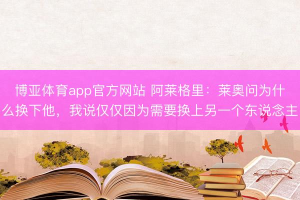 博亚体育app官方网站 阿莱格里：莱奥问为什么换下他，我说仅仅因为需要换上另一个东说念主