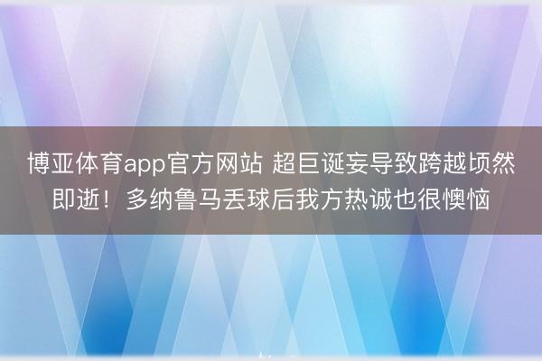 博亚体育app官方网站 超巨诞妄导致跨越顷然即逝！多纳鲁马丢球后我方热诚也很懊恼